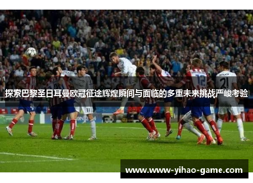 探索巴黎圣日耳曼欧冠征途辉煌瞬间与面临的多重未来挑战严峻考验 探索巴黎圣日耳曼欧冠征途辉煌瞬间与面临的多重未来挑战严峻考验