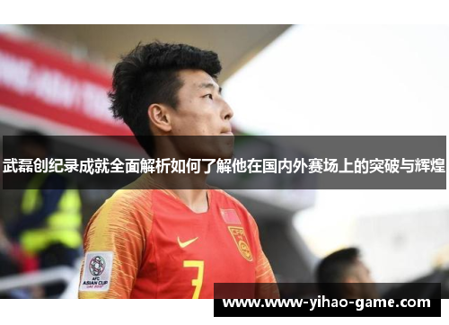 武磊创纪录成就全面解析如何了解他在国内外赛场上的突破与辉煌