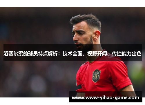 洛塞尔索的球员特点解析：技术全面、视野开阔、传控能力出色