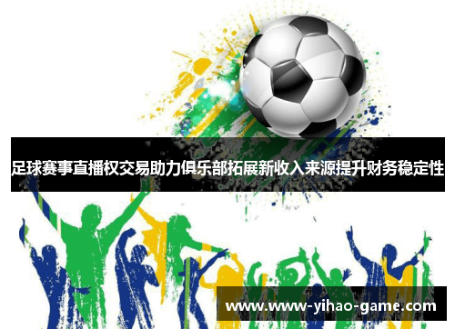 足球赛事直播权交易助力俱乐部拓展新收入来源提升财务稳定性 足球赛事直播权交易助力俱乐部拓展新收入来源提升财务稳定性