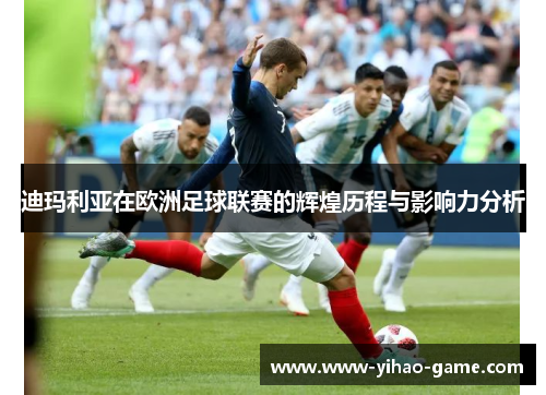 迪玛利亚在欧洲足球联赛的辉煌历程与影响力分析 迪玛利亚在欧洲足球联赛的辉煌历程与影响力分析