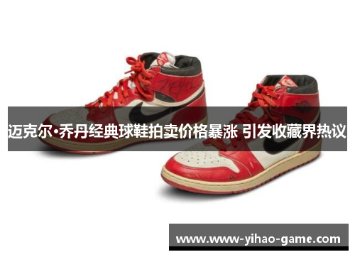 迈克尔·乔丹经典球鞋拍卖价格暴涨 引发收藏界热议 迈克尔·乔丹经典球鞋拍卖价格暴涨 引发收藏界热议
