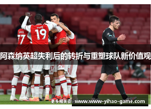 阿森纳英超失利后的转折与重塑球队新价值观