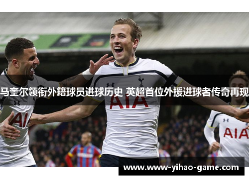 马奎尔领衔外籍球员进球历史 英超首位外援进球者传奇再现