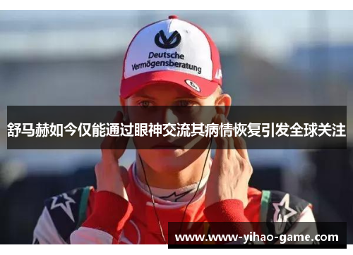 舒马赫如今仅能通过眼神交流其病情恢复引发全球关注