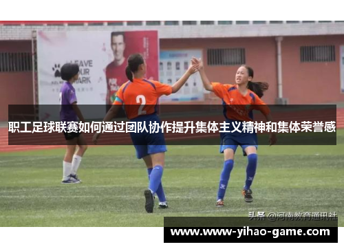 职工足球联赛如何通过团队协作提升集体主义精神和集体荣誉感