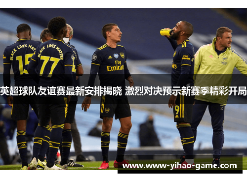 英超球队友谊赛最新安排揭晓 激烈对决预示新赛季精彩开局