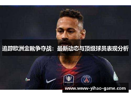 追踪欧洲金靴争夺战：最新动态与顶级球员表现分析