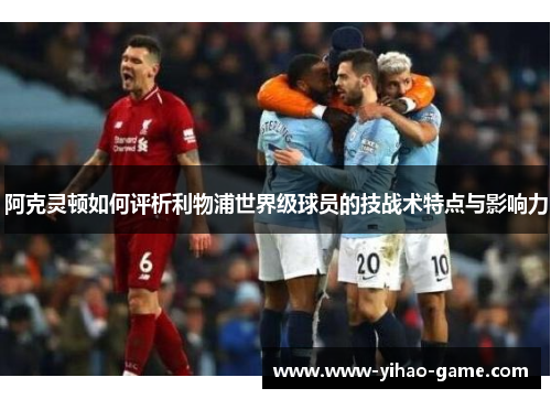 阿克灵顿如何评析利物浦世界级球员的技战术特点与影响力