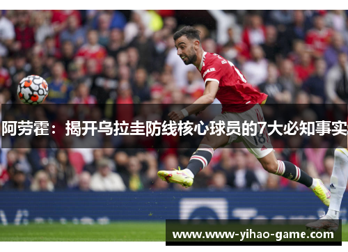 阿劳霍：揭开乌拉圭防线核心球员的7大必知事实