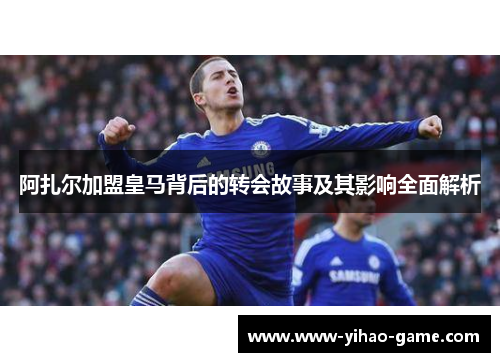 阿扎尔加盟皇马背后的转会故事及其影响全面解析