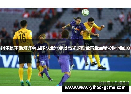 阿尔瓦雷斯对阵韩国球队亚冠赛场高光时刻全景盘点精彩瞬间回顾