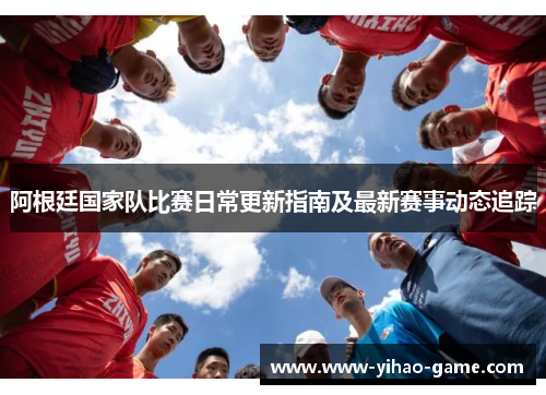 阿根廷国家队比赛日常更新指南及最新赛事动态追踪