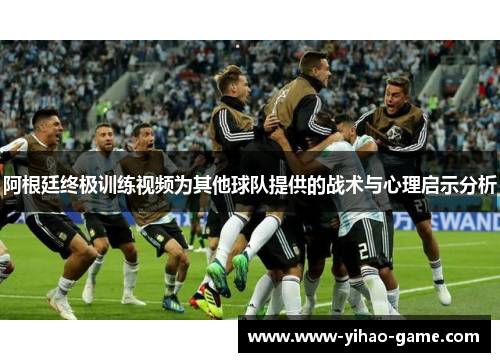 阿根廷终极训练视频为其他球队提供的战术与心理启示分析