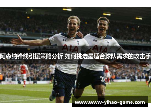 阿森纳锋线引援策略分析 如何挑选最适合球队需求的攻击手