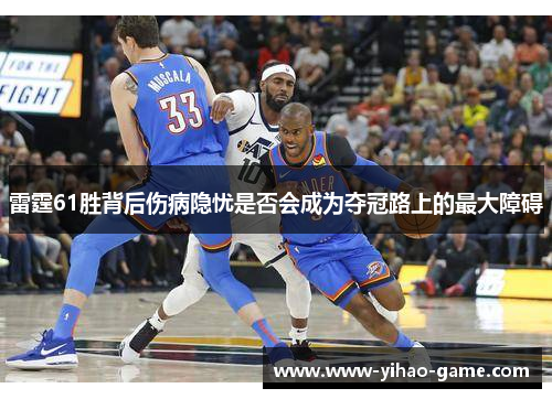 雷霆61胜背后伤病隐忧是否会成为夺冠路上的最大障碍