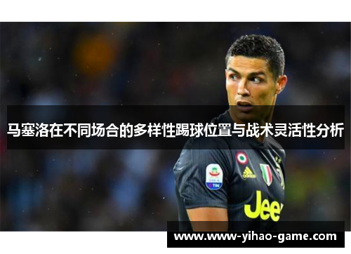 马塞洛在不同场合的多样性踢球位置与战术灵活性分析