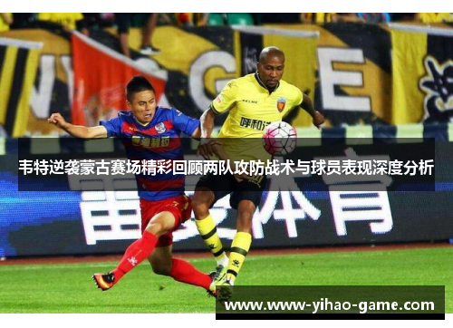 韦特逆袭蒙古赛场精彩回顾两队攻防战术与球员表现深度分析 韦特逆袭蒙古赛场精彩回顾两队攻防战术与球员表现深度分析